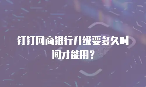 钉钉网商银行升级要多久时间才能用？