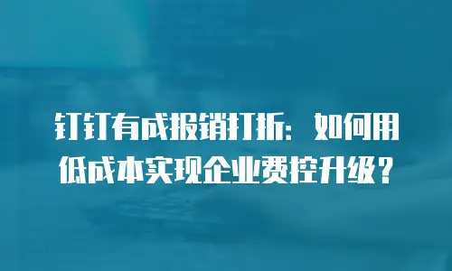 钉钉有成报销打折：如何用低成本实现企业费控升级？