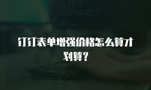钉钉表单增强价格怎么算才划算？