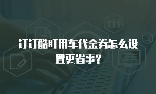 钉钉酷盯用车代金券怎么设置更省事？
