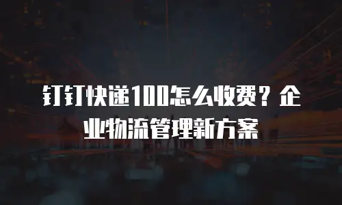 钉钉快递100怎么收费？企业物流管理新方案