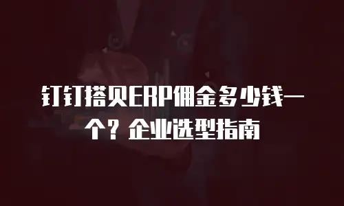 钉钉搭贝ERP佣金多少钱一个？企业选型指南