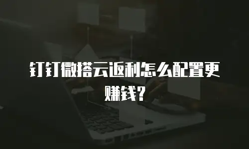 钉钉微搭云返利怎么配置更赚钱？
