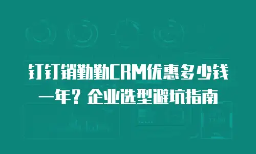 钉钉销勤勤CRM优惠多少钱一年？企业选型避坑指南