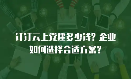 钉钉云上党建多少钱？企业如何选择合适方案？
