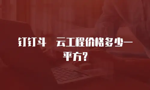 钉钉斗栱云工程价格多少一平方？