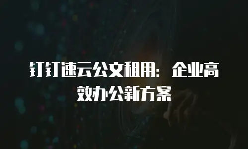钉钉速云公文租用：企业高效办公新方案