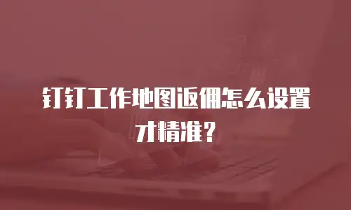 钉钉工作地图返佣怎么设置才精准？