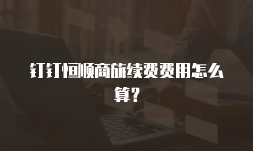 钉钉恒顺商旅续费费用怎么算？