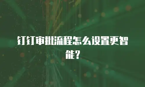 钉钉审批流程怎么设置更智能？