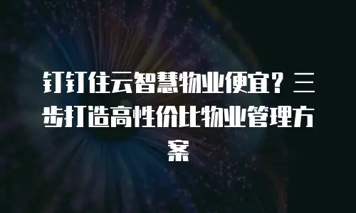 钉钉住云智慧物业便宜？三步打造高性价比物业管理方案
