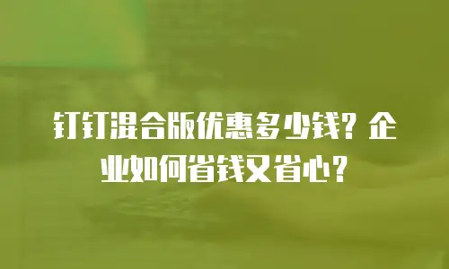 钉钉混合版优惠多少钱？企业如何省钱又省心？