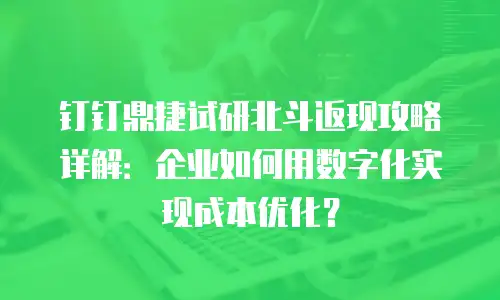 钉钉鼎捷试研北斗返现攻略详解：企业如何用数字化实现成本优化？