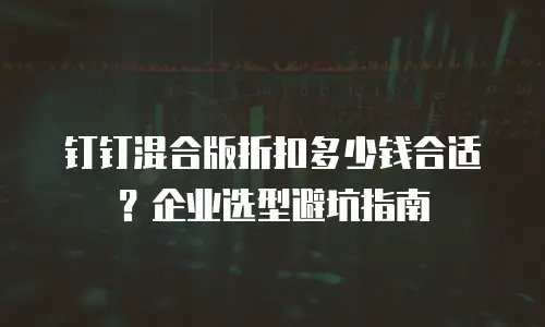钉钉混合版折扣多少钱合适？企业选型避坑指南