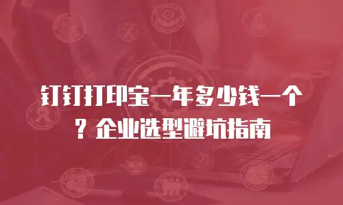 钉钉打印宝一年多少钱一个？企业选型避坑指南