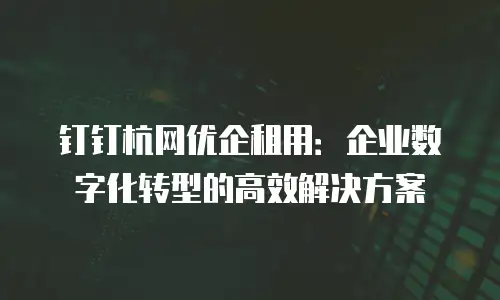 钉钉杭网优企租用：企业数字化转型的高效解决方案