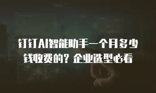 钉钉AI智能助手一个月多少钱收费的？企业选型必看