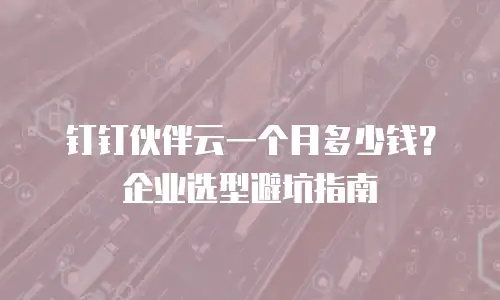 钉钉伙伴云一个月多少钱？企业选型避坑指南