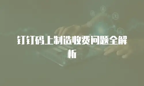 钉钉码上制造收费问题全解析