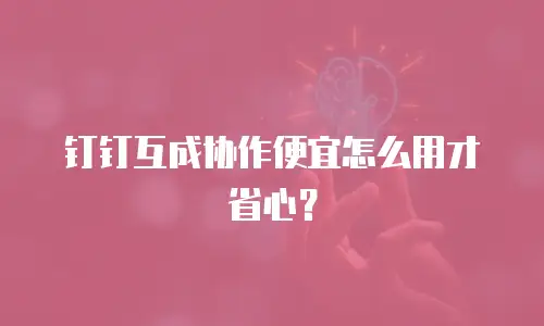 钉钉互成协作便宜怎么用才省心？