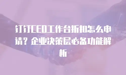 钉钉CEO工作台折扣怎么申请？企业决策层必备功能解析