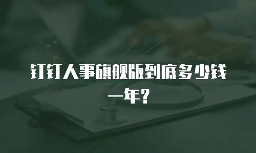 钉钉人事旗舰版到底多少钱一年？
