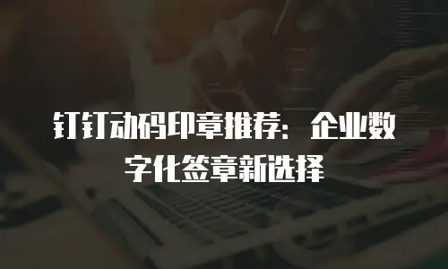 钉钉动码印章推荐：企业数字化签章新选择