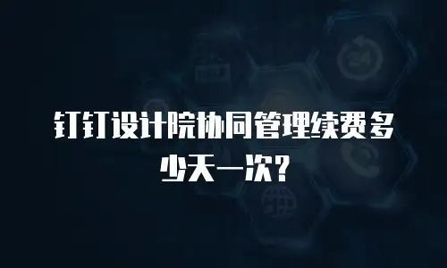 钉钉设计院协同管理续费多少天一次？