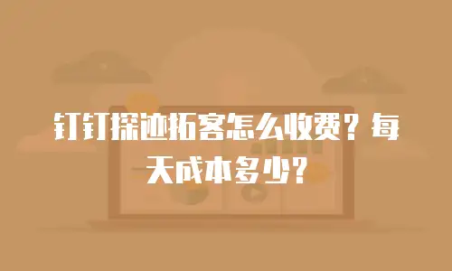 钉钉探迹拓客怎么收费？每天成本多少？