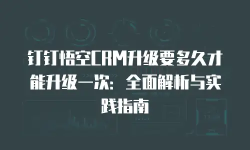 钉钉悟空CRM升级要多久才能升级一次：全面解析与实践指南