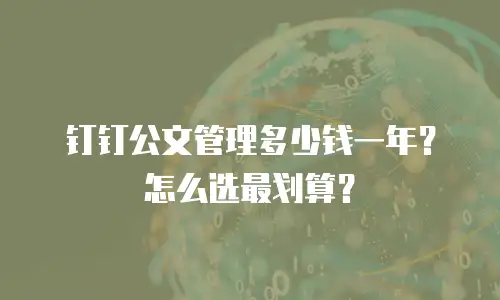 钉钉公文管理多少钱一年？怎么选最划算？