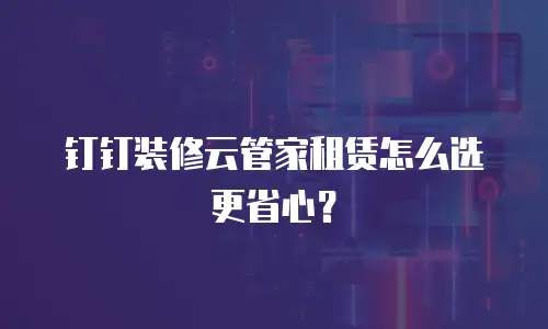 钉钉装修云管家租赁怎么选更省心？