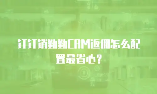 钉钉销勤勤CRM返佣怎么配置最省心？