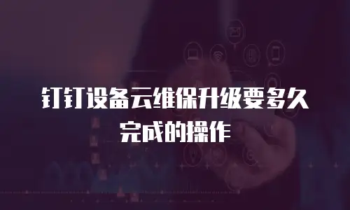钉钉设备云维保升级要多久完成的操作