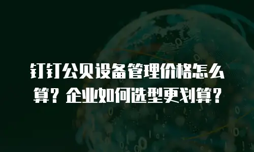 钉钉公贝设备管理价格怎么算？企业如何选型更划算？