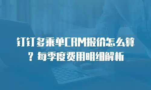 钉钉多乘单CRM报价怎么算？每季度费用明细解析