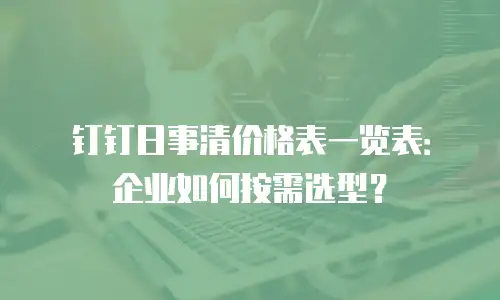 钉钉日事清价格表一览表：企业如何按需选型？