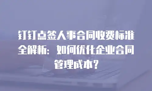 钉钉点签人事合同收费标准全解析：如何优化企业合同管理成本？