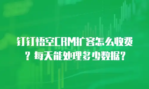 钉钉悟空CRM扩容怎么收费？每天能处理多少数据？