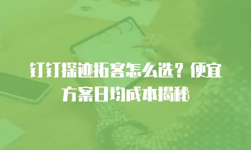 钉钉探迹拓客怎么选？便宜方案日均成本揭秘