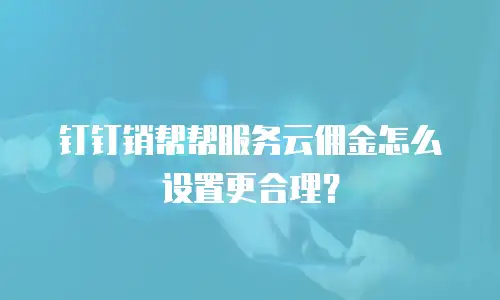 钉钉销帮帮服务云佣金怎么设置更合理？