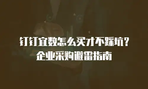 钉钉宜数怎么买才不踩坑？企业采购避雷指南