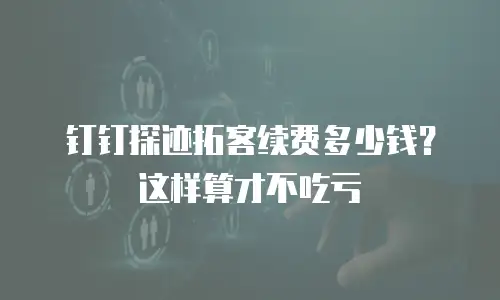 钉钉探迹拓客续费多少钱？这样算才不吃亏