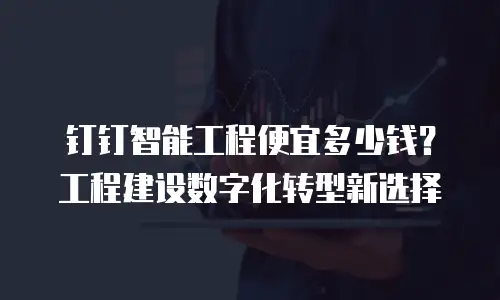 钉钉智能工程便宜多少钱？工程建设数字化转型新选择