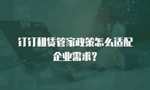 钉钉租赁管家政策怎么适配企业需求？
