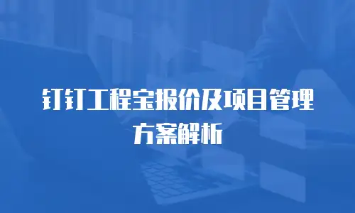 钉钉工程宝报价及项目管理方案解析