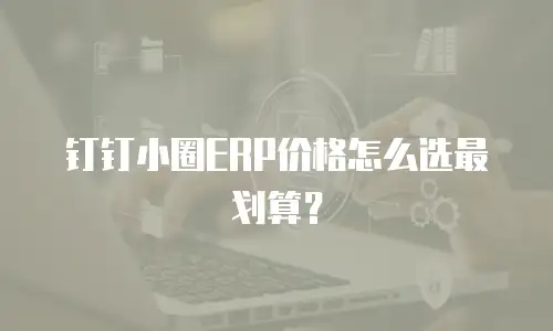 钉钉小圈ERP价格怎么选最划算？