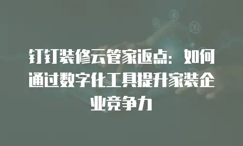 钉钉装修云管家返点：如何通过数字化工具提升家装企业竞争力