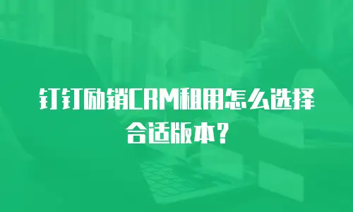钉钉励销CRM租用怎么选择合适版本？