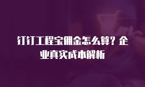 钉钉工程宝佣金怎么算？企业真实成本解析